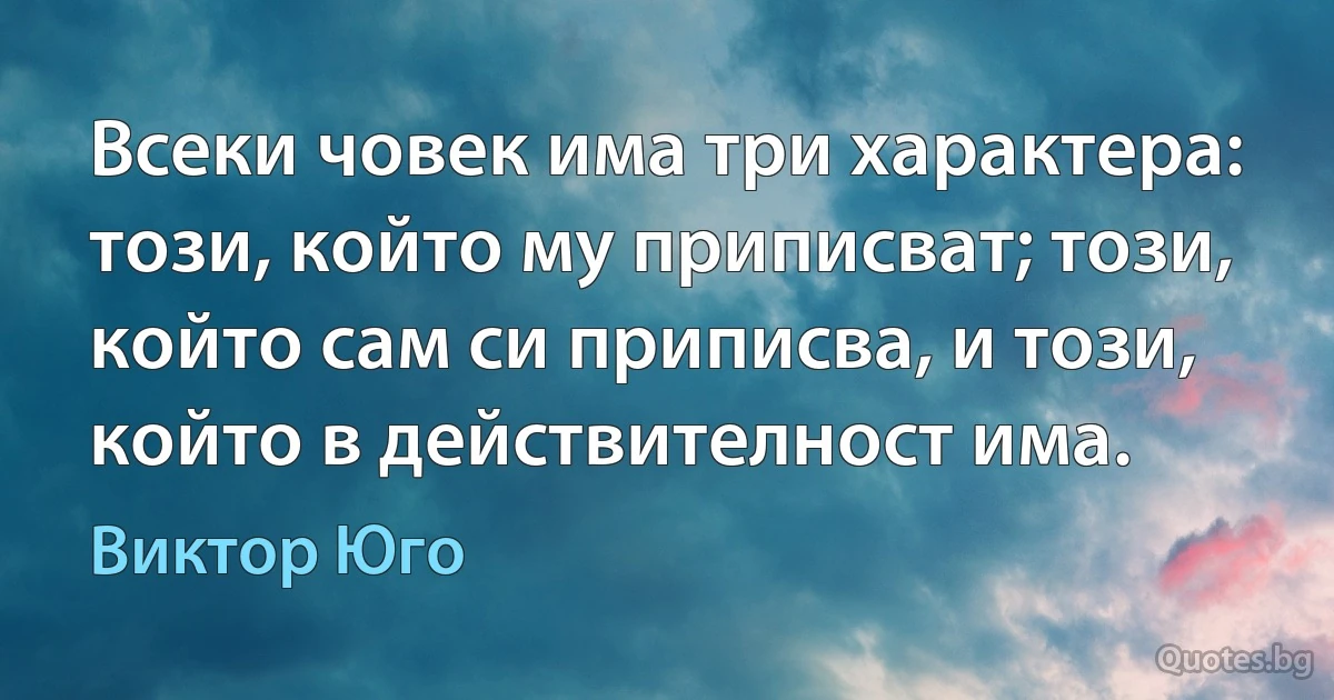 Всеки човек има три характера: този, който му приписват; този, който сам си приписва, и този, който в действителност има. (Виктор Юго)