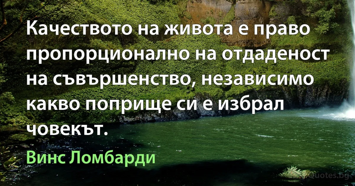 Качеството на живота е право пропорционално на отдаденост на съвършенство, независимо какво поприще си е избрал човекът. (Винс Ломбарди)