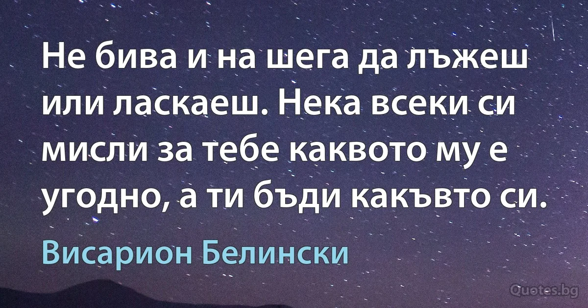 Не бива и на шега да лъжеш или ласкаеш. Нека всеки си мисли за тебе каквото му е угодно, а ти бъди какъвто си. (Висарион Белински)