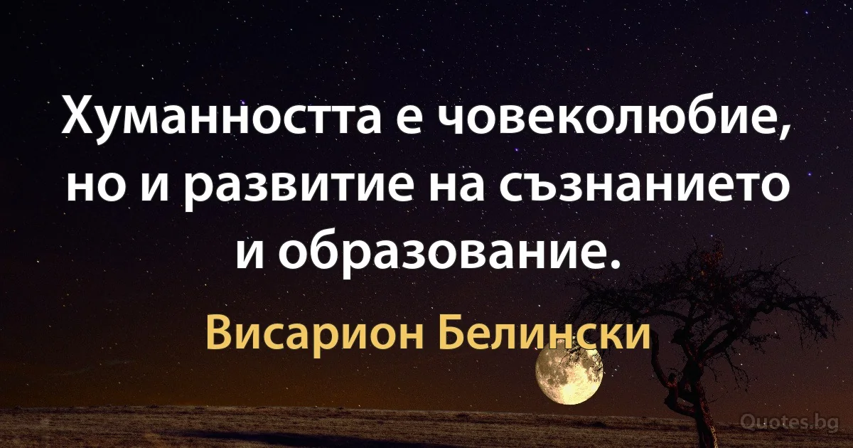 Хуманността е човеколюбие, но и развитие на съзнанието и образование. (Висарион Белински)