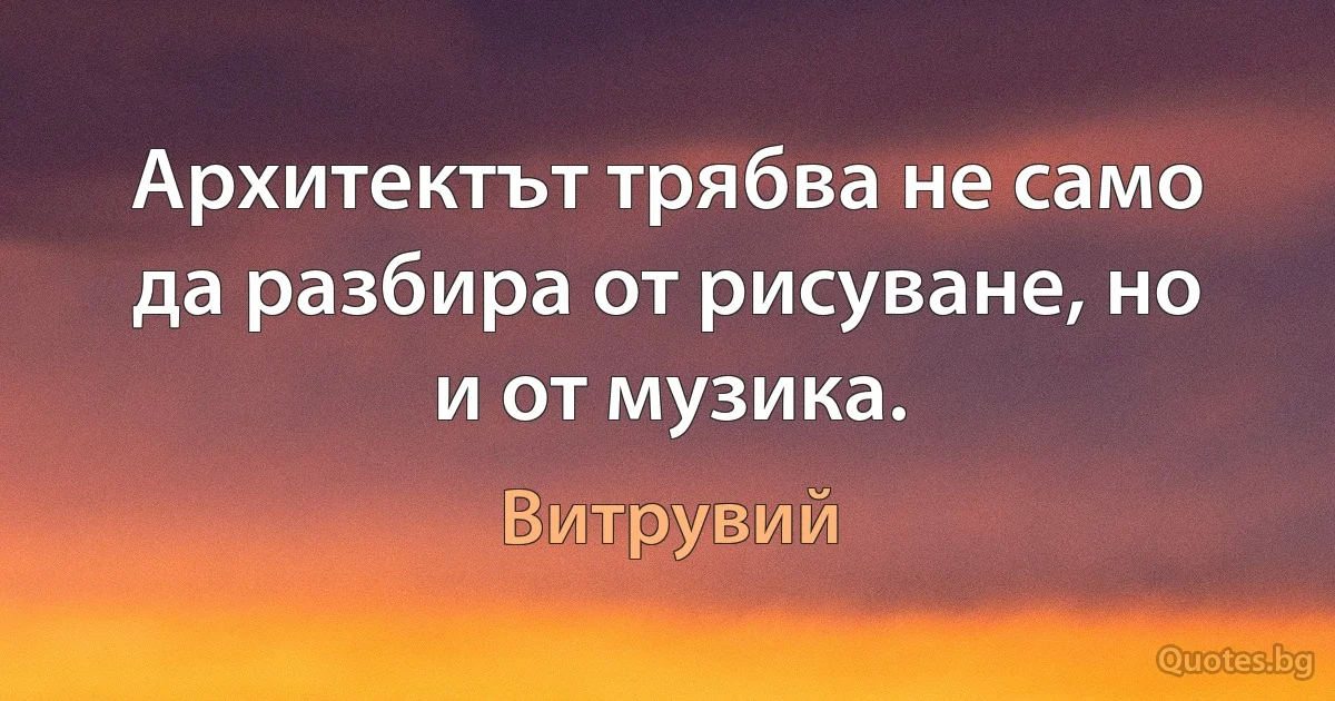 Архитектът трябва не само да разбира от рисуване, но и от музика. (Витрувий)