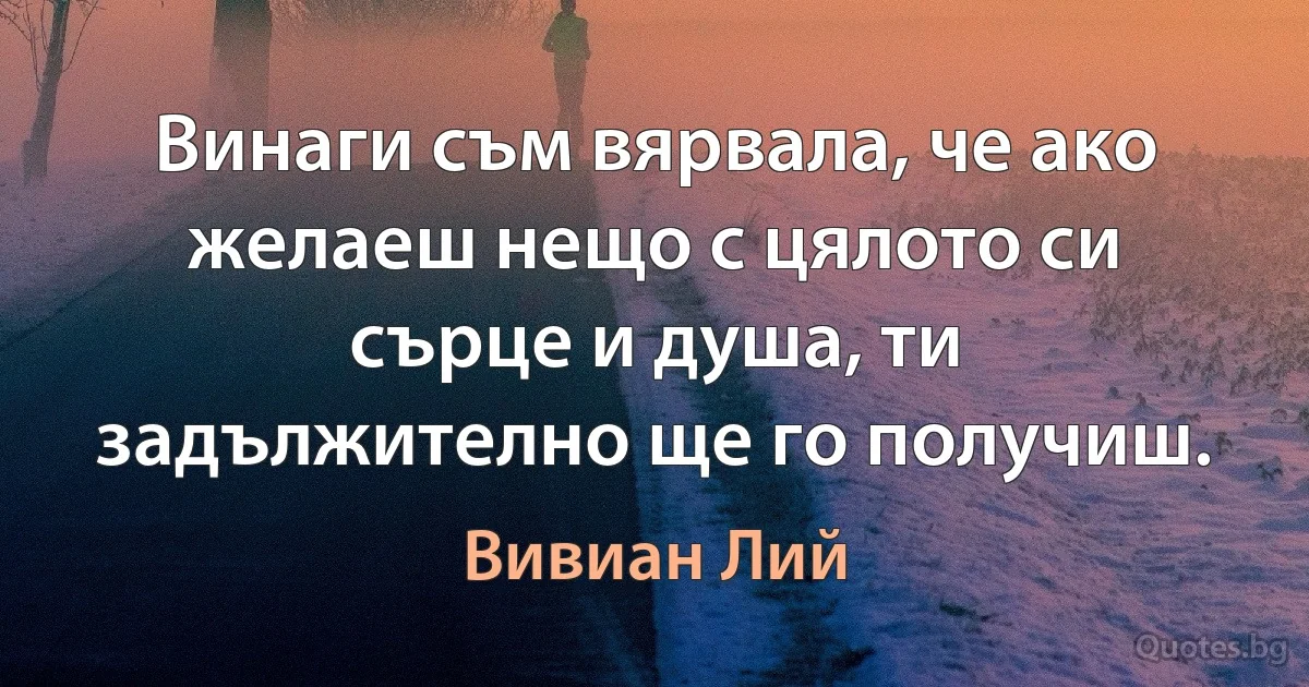 Винаги съм вярвала, че ако желаеш нещо с цялото си сърце и душа, ти задължително ще го получиш. (Вивиан Лий)