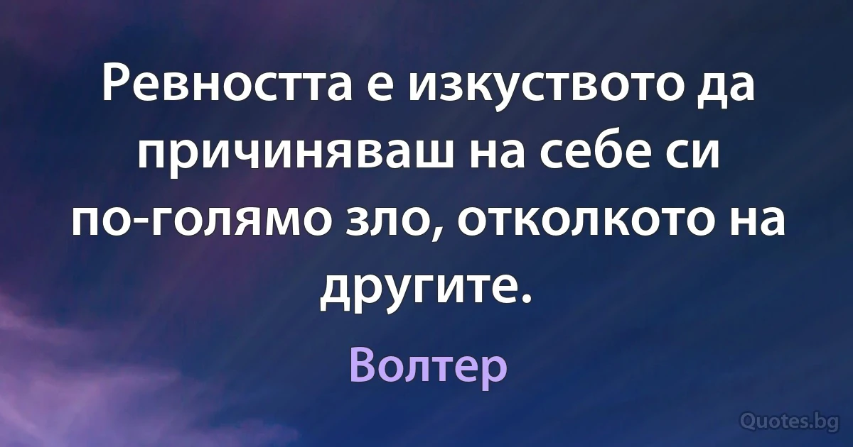 Ревността е изкуството да причиняваш на себе си по-голямо зло, отколкото на другите. (Волтер)