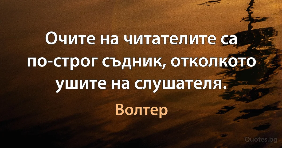 Очите на читателите са по-строг съдник, отколкото ушите на слушателя. (Волтер)