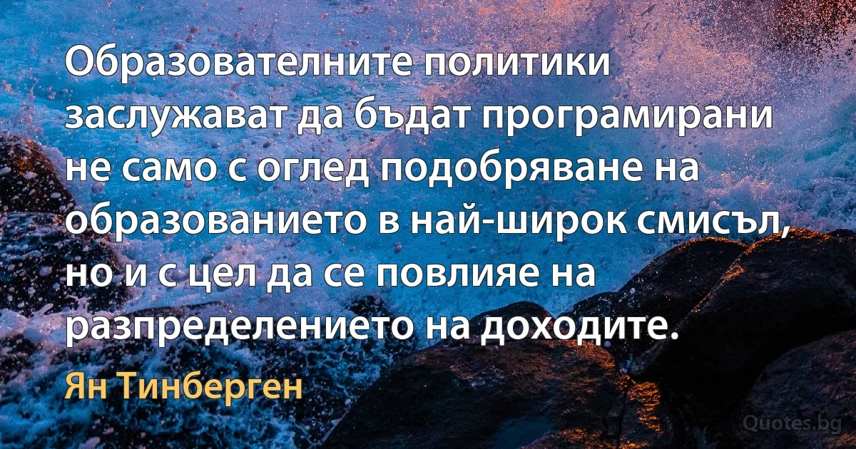 Образователните политики заслужават да бъдат програмирани не само с оглед подобряване на образованието в най-широк смисъл, но и с цел да се повлияе на разпределението на доходите. (Ян Тинберген)