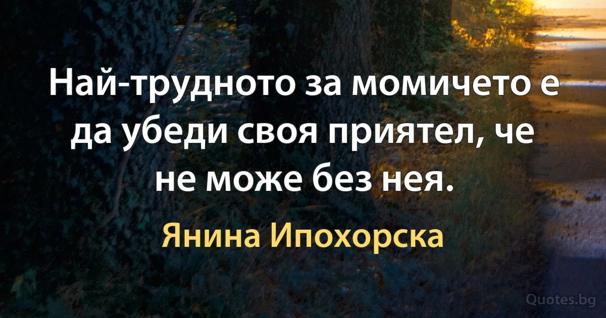 Най-трудното за момичето е да убеди своя приятел, че не може без нея. (Янина Ипохорска)