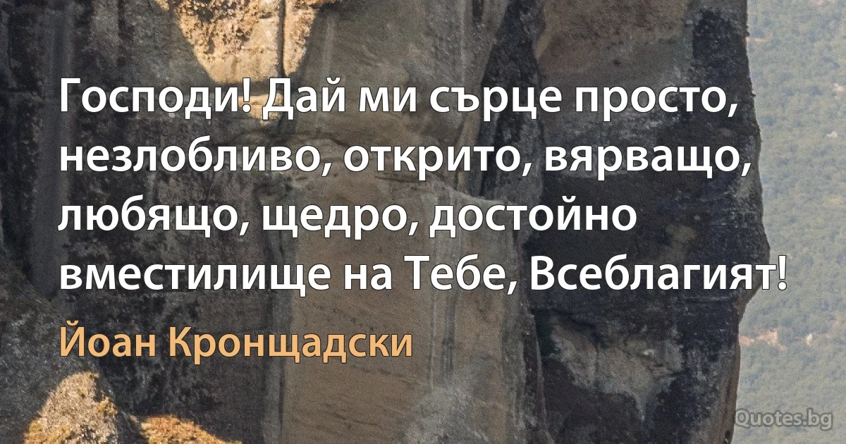 Господи! Дай ми сърце просто, незлобливо, открито, вярващо, любящо, щедро, достойно вместилище на Тебе, Всеблагият! (Йоан Кронщадски)