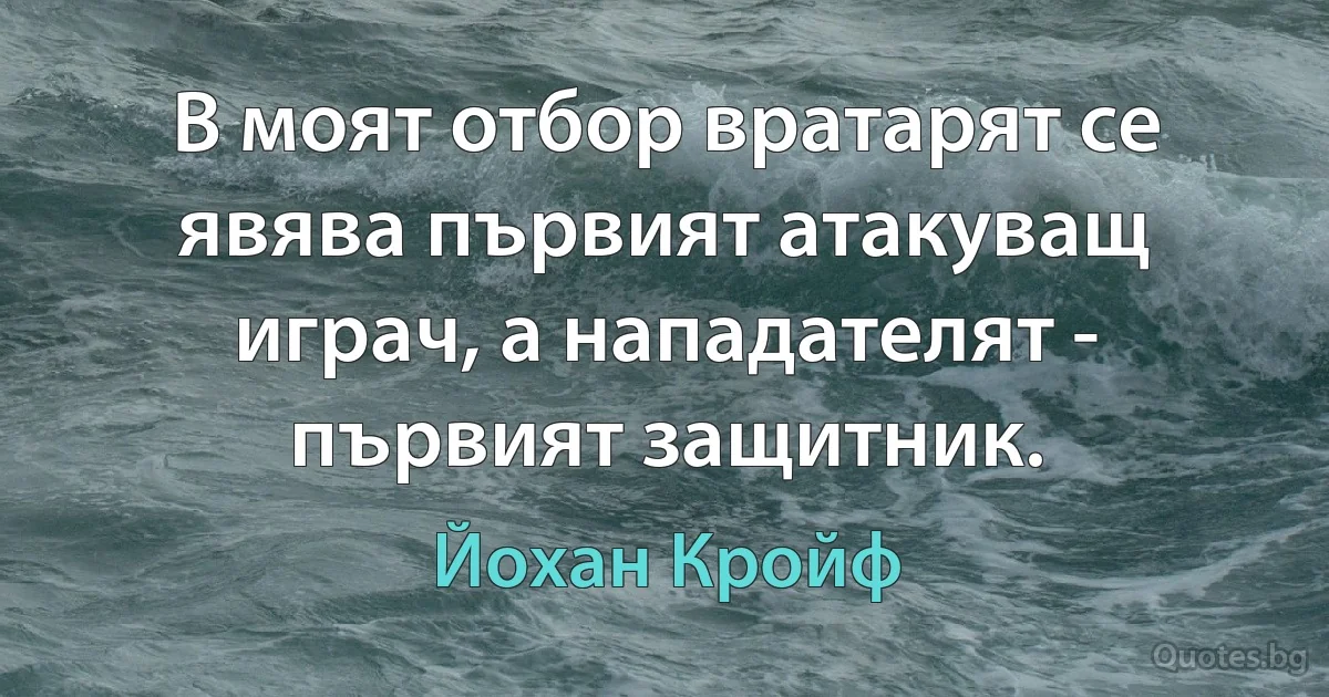 В моят отбор вратарят се явява първият атакуващ играч, а нападателят - първият защитник. (Йохан Кройф)