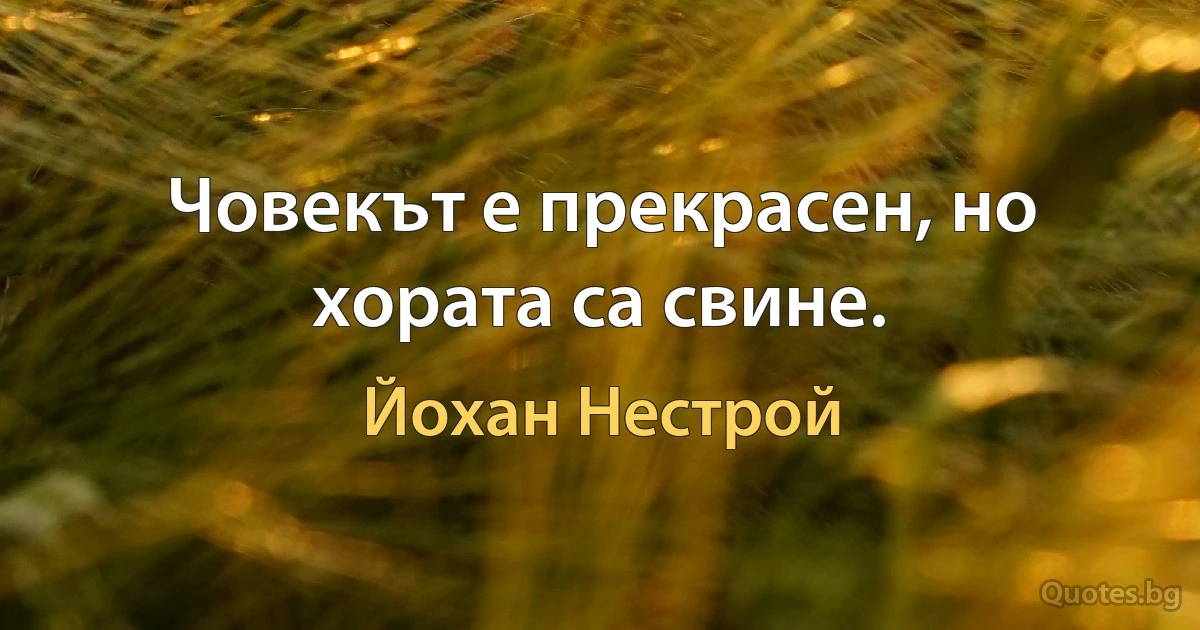 Човекът е прекрасен, но хората са свине. (Йохан Нестрой)