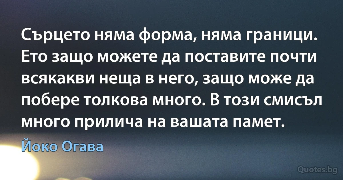 Сърцето няма форма, няма граници. Ето защо можете да поставите почти всякакви неща в него, защо може да побере толкова много. В този смисъл много прилича на вашата памет. (Йоко Огава)