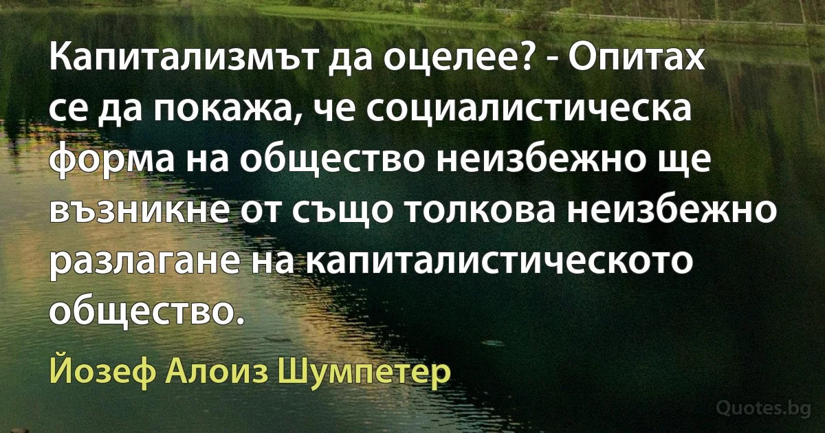 Капитализмът да оцелее? - Опитах се да покажа, че социалистическа форма на общество неизбежно ще възникне от също толкова неизбежно разлагане на капиталистическото общество. (Йозеф Алоиз Шумпетер)