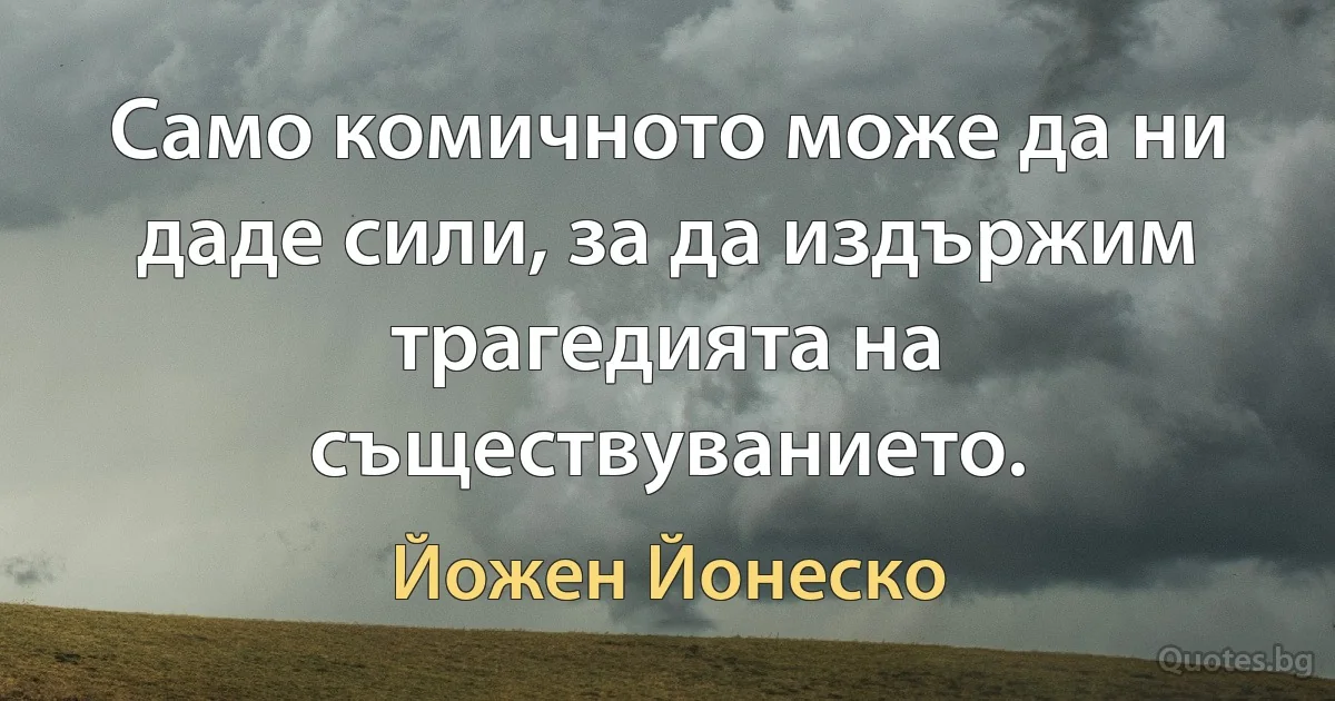 Само комичното може да ни даде сили, за да издържим трагедията на съществуванието. (Йожен Йонеско)