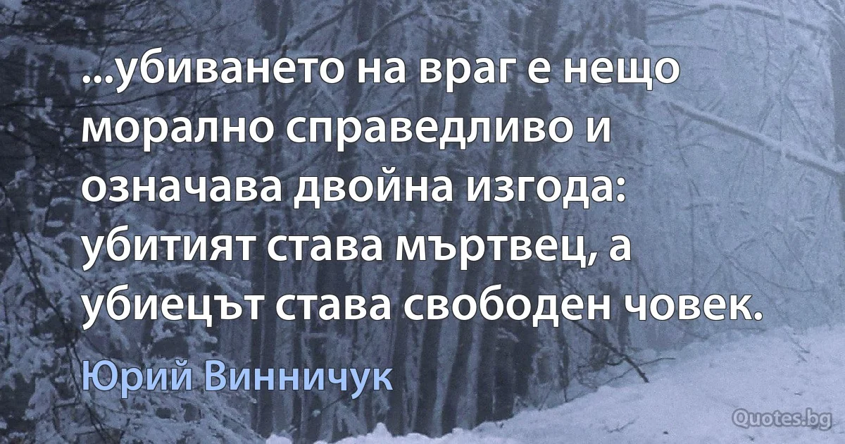 ...убиването на враг е нещо морално справедливо и означава двойна изгода: убитият става мъртвец, а убиецът става свободен човек. (Юрий Винничук)