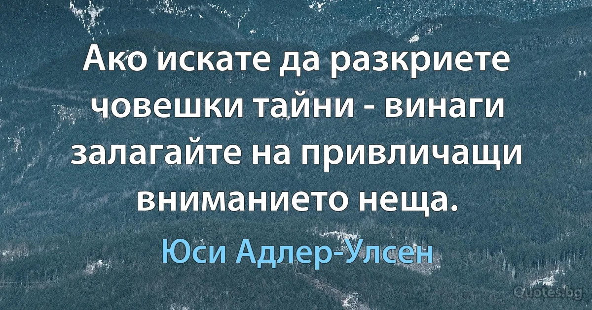 Ако искате да разкриете човешки тайни - винаги залагайте на привличащи вниманието неща. (Юси Адлер-Улсен)