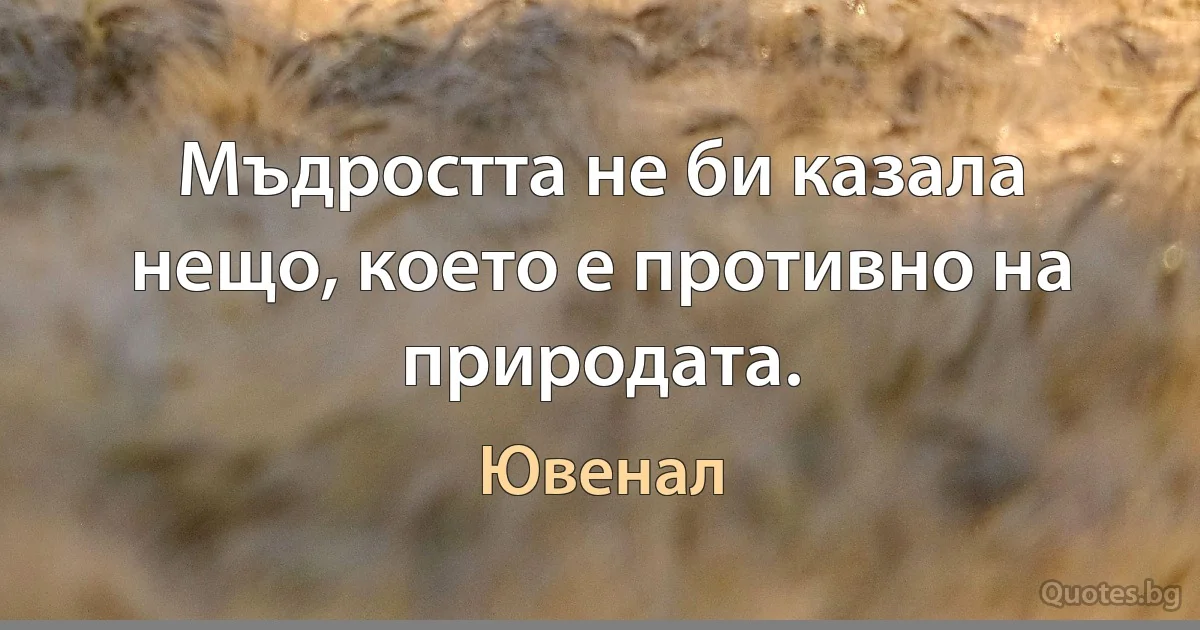 Мъдростта не би казала нещо, което е противно на природата. (Ювенал)