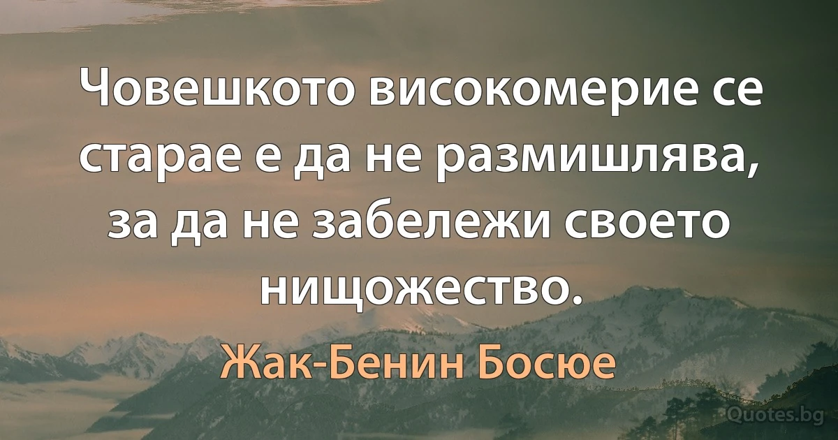 Човешкото високомерие се старае е да не размишлява, за да не забележи своето нищожество. (Жак-Бенин Босюе)