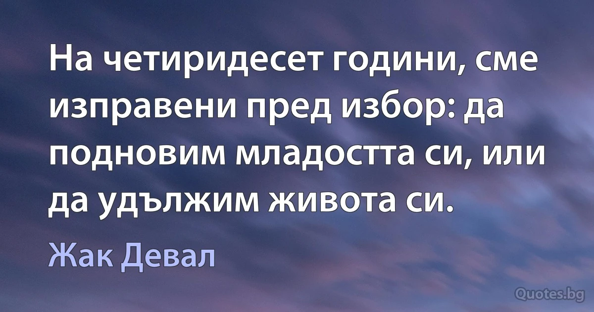 На четиридесет години, сме изправени пред избор: да подновим младостта си, или да удължим живота си. (Жак Девал)