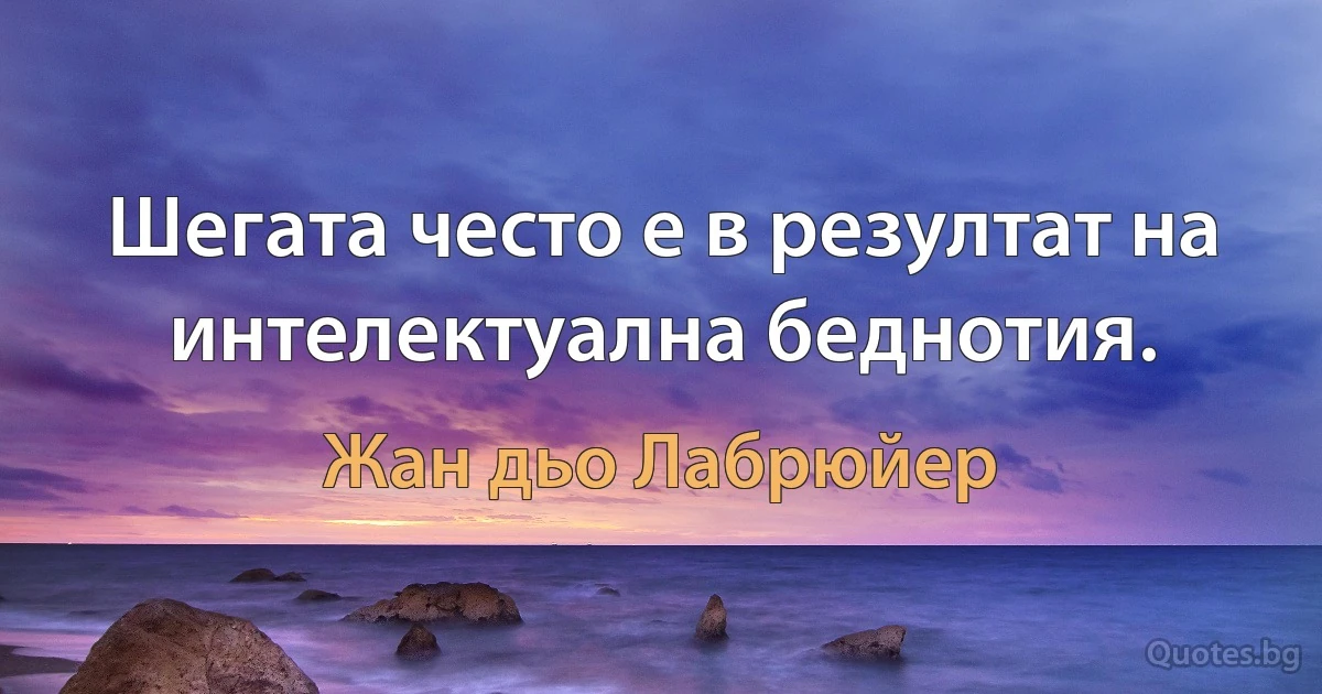 Шегата често е в резултат на интелектуална беднотия. (Жан дьо Лабрюйер)