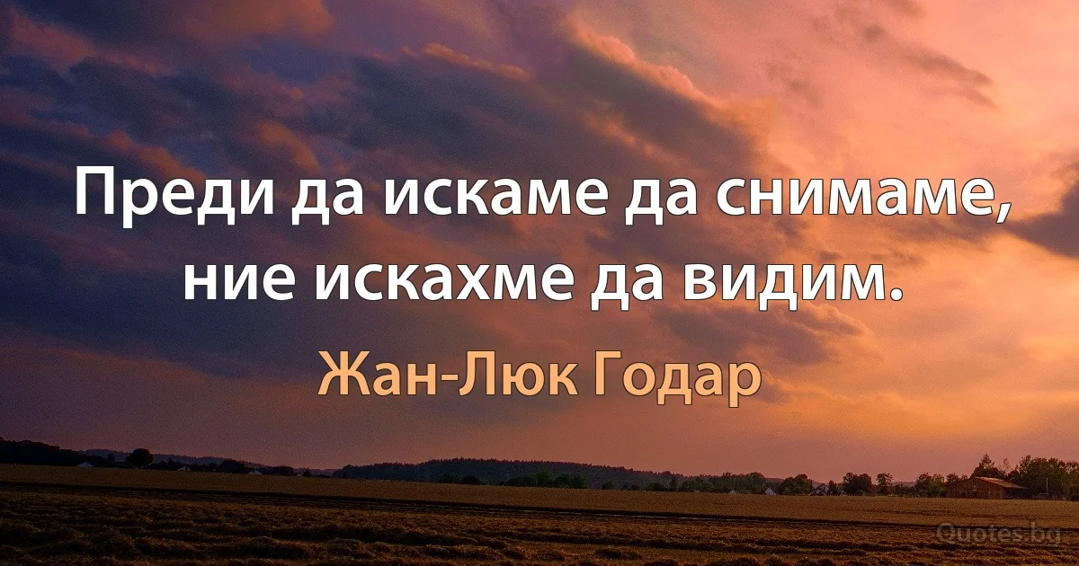 Преди да искаме да снимаме, ние искахме да видим. (Жан-Люк Годар)