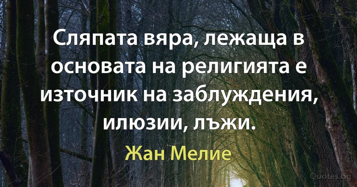 Сляпата вяра, лежаща в основата на религията е източник на заблуждения, илюзии, лъжи. (Жан Мелие)