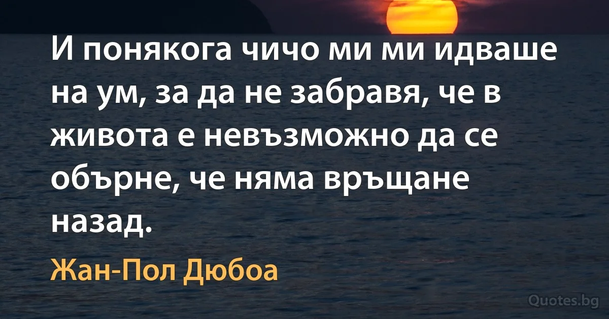 И понякога чичо ми ми идваше на ум, за да не забравя, че в живота е невъзможно да се обърне, че няма връщане назад. (Жан-Пол Дюбоа)