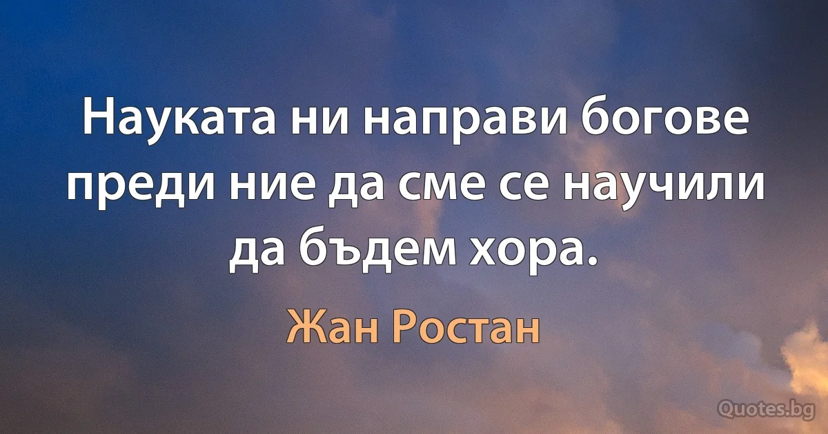 Науката ни направи богове преди ние да сме се научили да бъдем хора. (Жан Ростан)