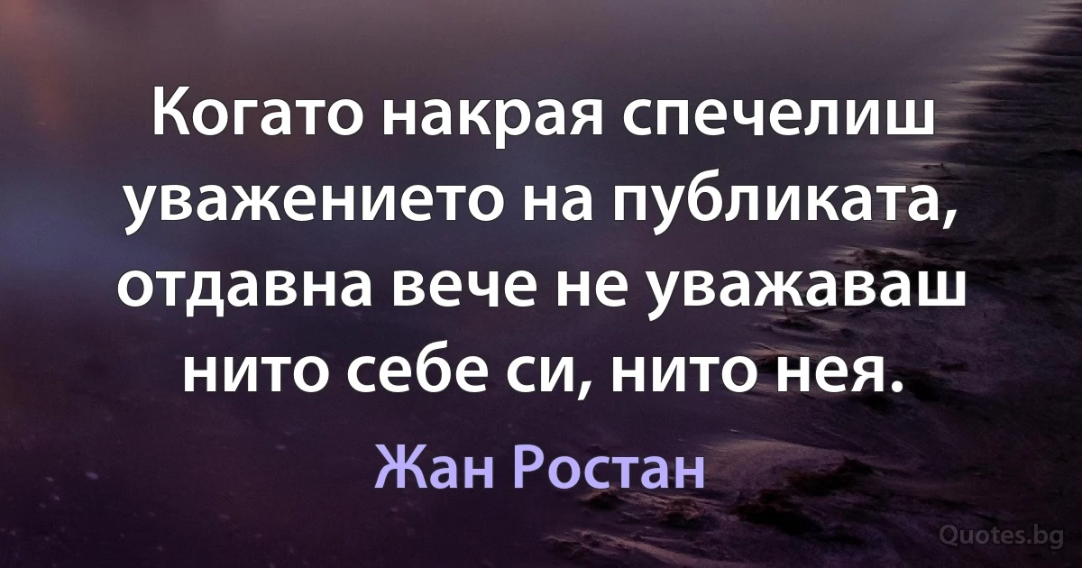 Когато накрая спечелиш уважението на публиката, отдавна вече не уважаваш нито себе си, нито нея. (Жан Ростан)