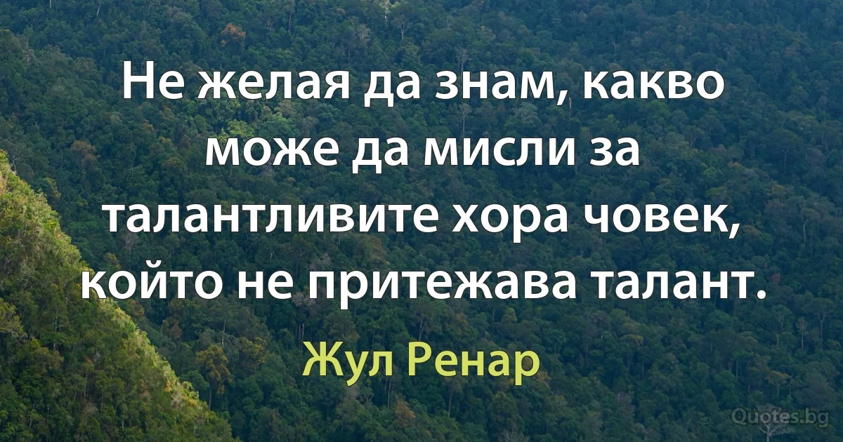 Не желая да знам, какво може да мисли за талантливите хора човек, който не притежава талант. (Жул Ренар)