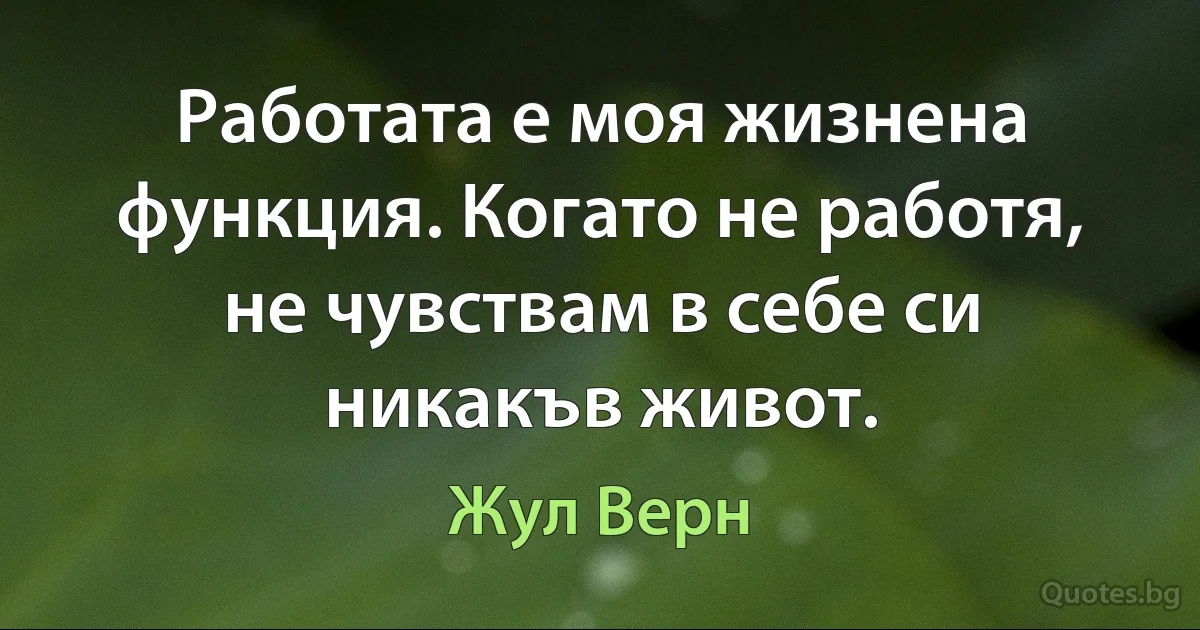 Работата е моя жизнена функция. Когато не работя, не чувствам в себе си никакъв живот. (Жул Верн)