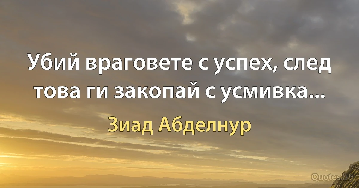 Убий враговете с успех, след това ги закопай с усмивка... (Зиад Абделнур)