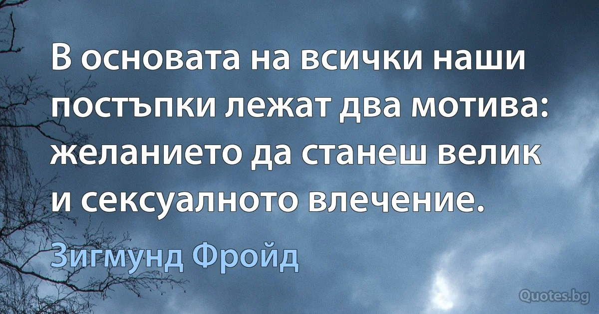 В основата на всички наши постъпки лежат два мотива: желанието да станеш велик и сексуалното влечение. (Зигмунд Фройд)