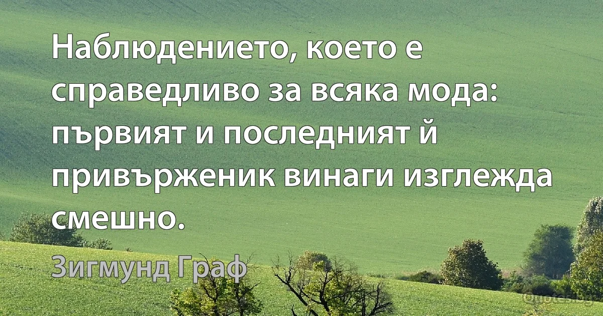 Наблюдението, което е справедливо за всяка мода: първият и последният й привърженик винаги изглежда смешно. (Зигмунд Граф)