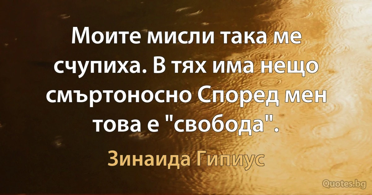 Моите мисли така ме счупиха. В тях има нещо смъртоносно Според мен това е "свобода". (Зинаида Гипиус)