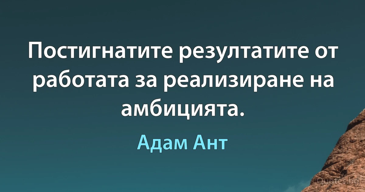 Постигнатите резултатите от работата за реализиране на амбицията. (Адам Ант)