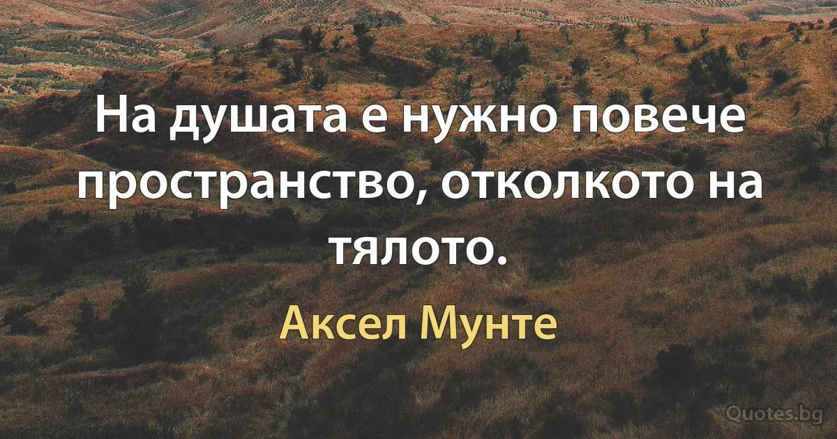 На душата е нужно повече пространство, отколкото на тялото. (Аксел Мунте)