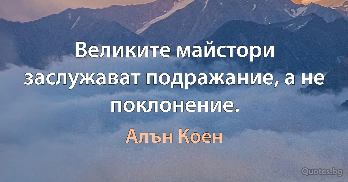 Великите майстори заслужават подражание, а не поклонение. (Алън Коен)