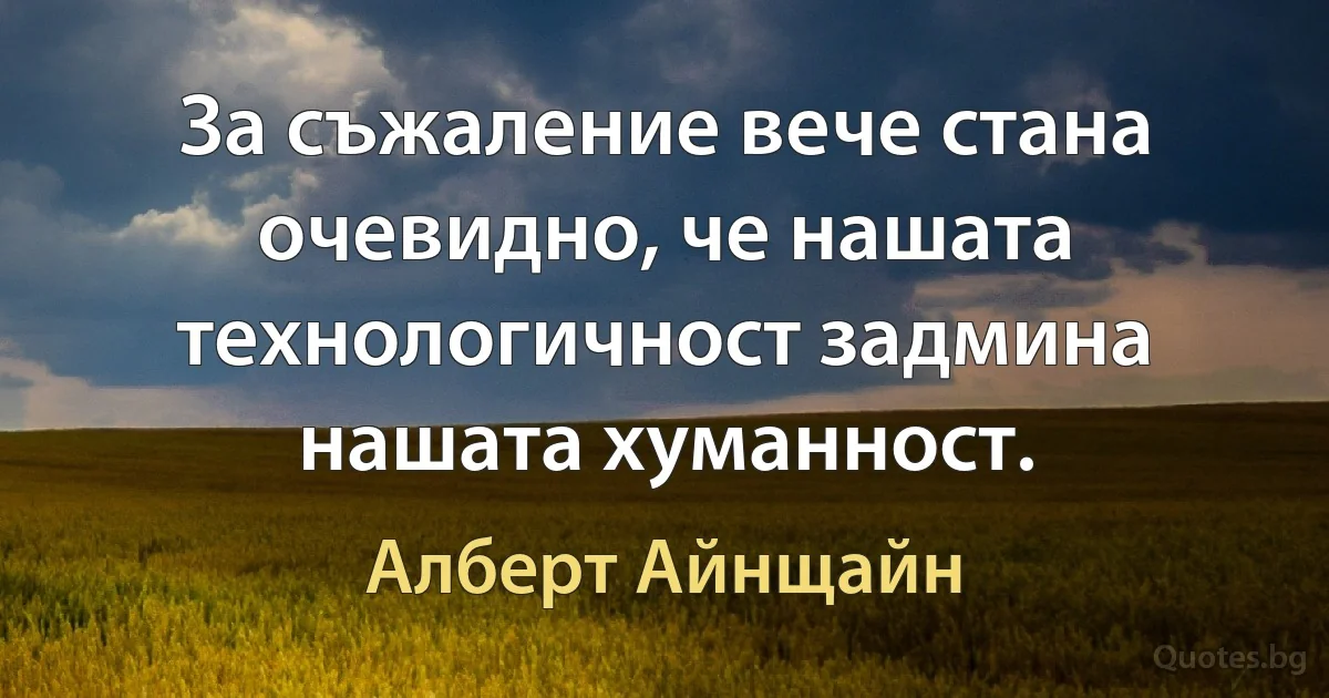 За съжаление вече стана очевидно, че нашата технологичност задмина нашата хуманност. (Алберт Айнщайн)