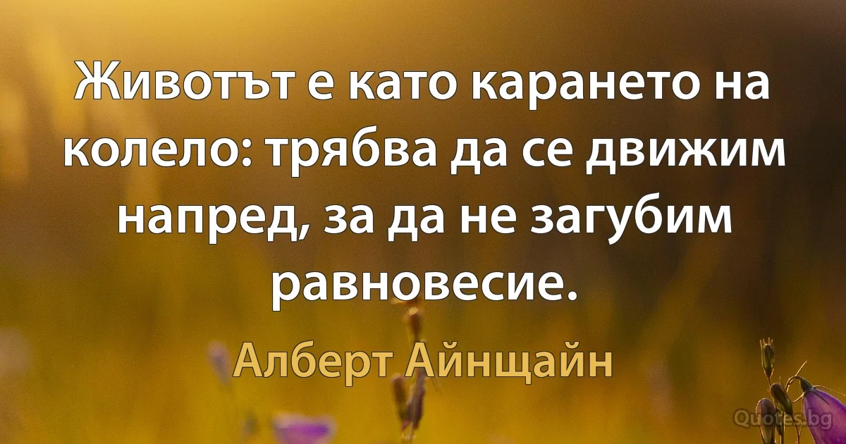 Животът е като карането на колело: трябва да се движим напред, за да не загубим равновесие. (Алберт Айнщайн)