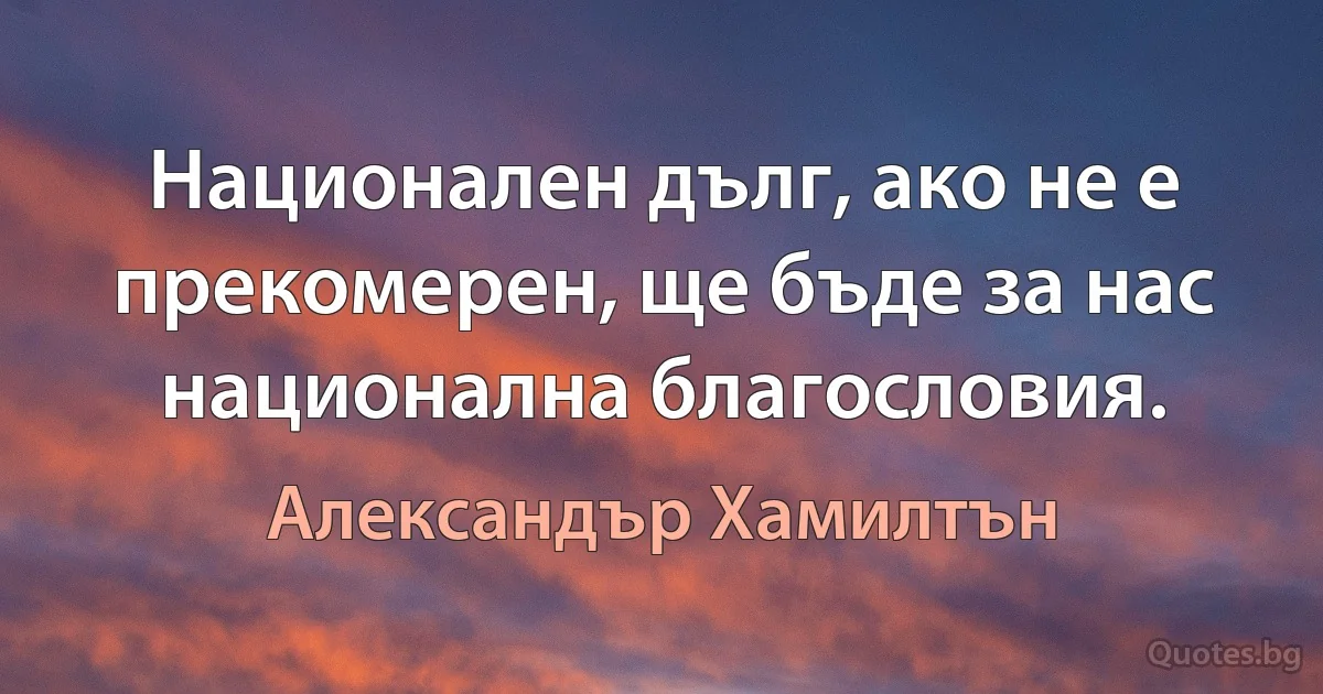 Национален дълг, ако не е прекомерен, ще бъде за нас национална благословия. (Александър Хамилтън)