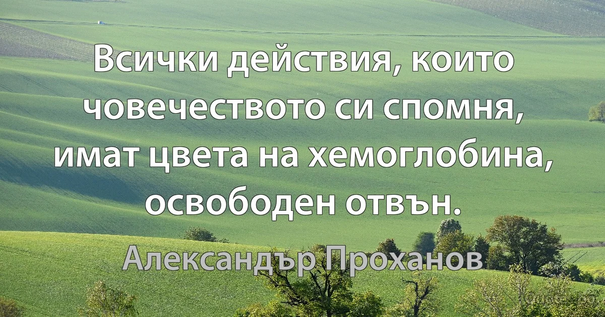 Всички действия, които човечеството си спомня, имат цвета на хемоглобина, освободен отвън. (Александър Проханов)