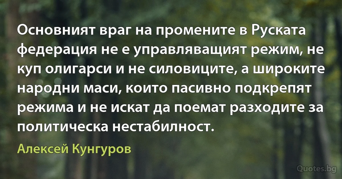 Основният враг на промените в Руската федерация не е управляващият режим, не куп олигарси и не силовиците, а широките народни маси, които пасивно подкрепят режима и не искат да поемат разходите за политическа нестабилност. (Алексей Кунгуров)