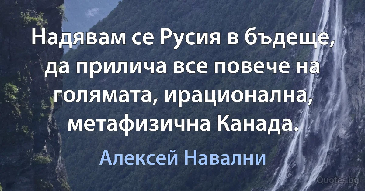 Надявам се Русия в бъдеще, да прилича все повече на голямата, ирационална, метафизична Канада. (Алексей Навални)