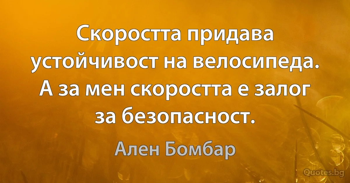 Скоростта придава устойчивост на велосипеда. А за мен скоростта е залог за безопасност. (Ален Бомбар)