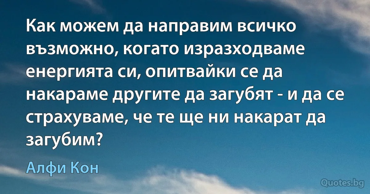 Как можем да направим всичко възможно, когато изразходваме енергията си, опитвайки се да накараме другите да загубят - и да се страхуваме, че те ще ни накарат да загубим? (Алфи Кон)