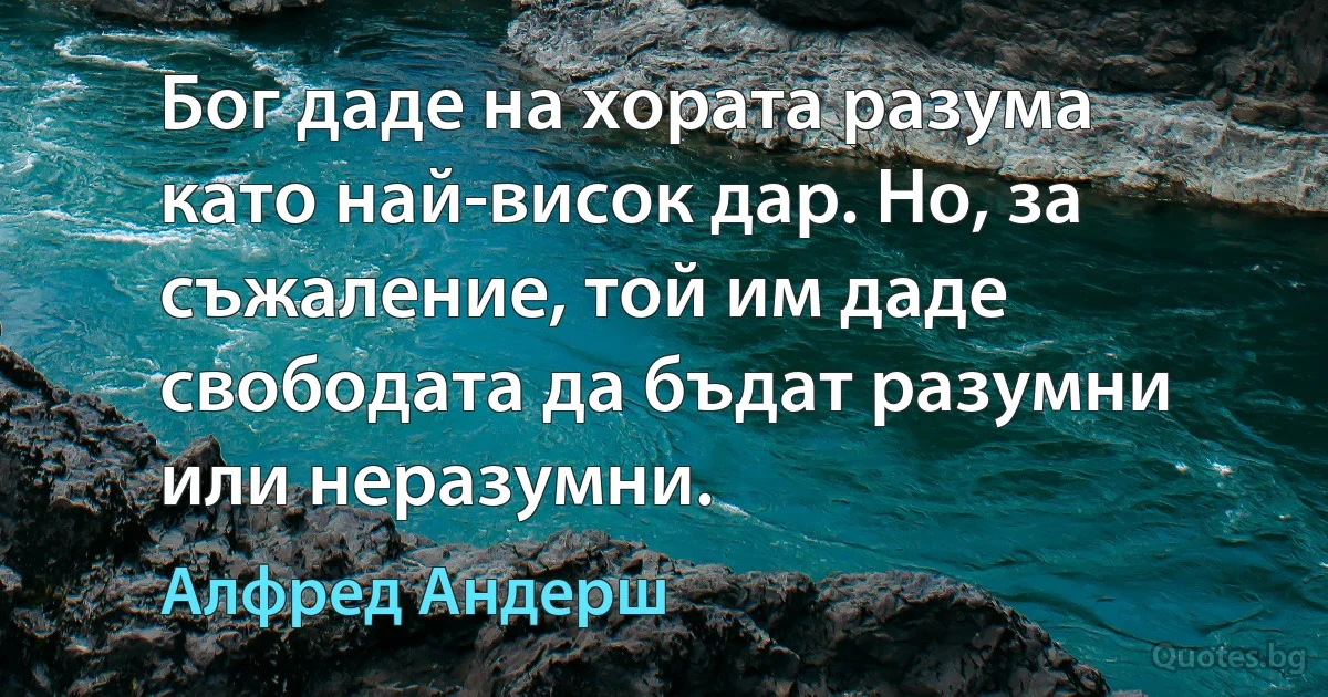 Бог даде на хората разума като най-висок дар. Но, за съжаление, той им даде свободата да бъдат разумни или неразумни. (Алфред Андерш)