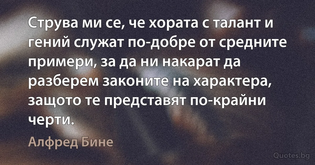 Струва ми се, че хората с талант и гений служат по-добре от средните примери, за да ни накарат да разберем законите на характера, защото те представят по-крайни черти. (Алфред Бине)