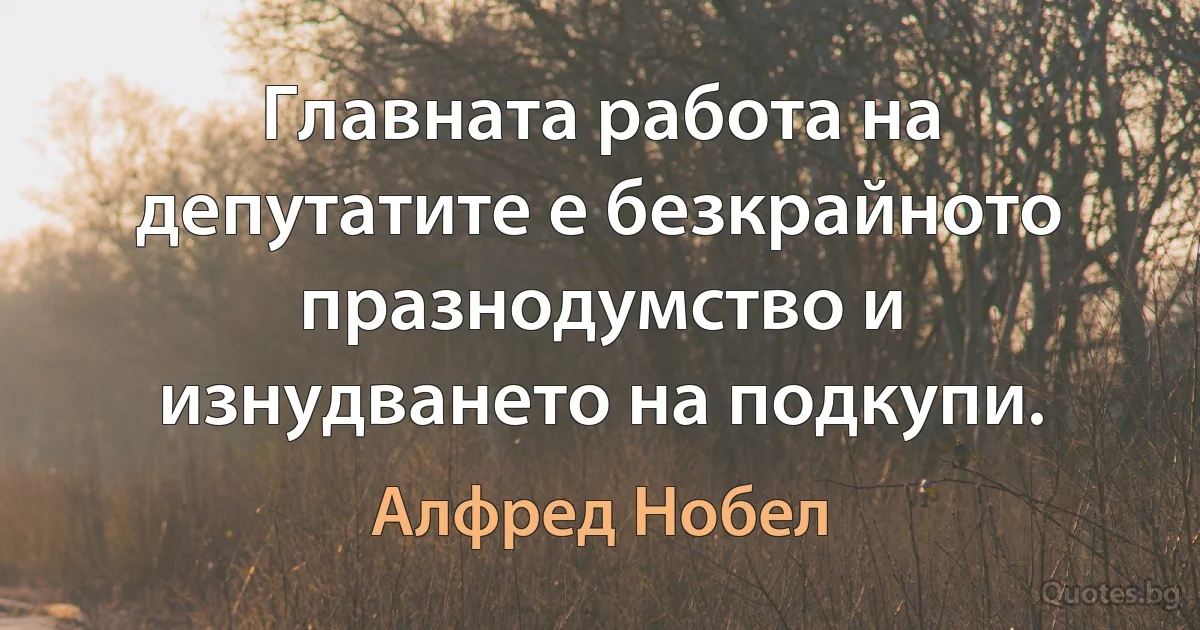 Главната работа на депутатите е безкрайното празнодумство и изнудването на подкупи. (Алфред Нобел)