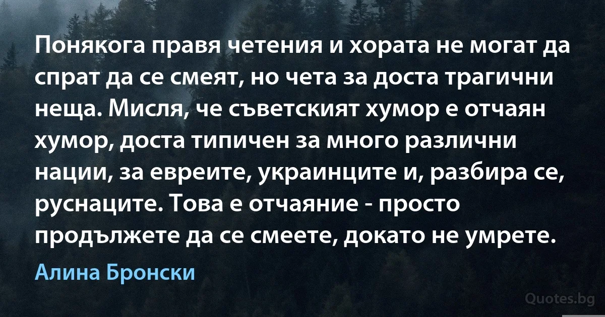 Понякога правя четения и хората не могат да спрат да се смеят, но чета за доста трагични неща. Мисля, че съветският хумор е отчаян хумор, доста типичен за много различни нации, за евреите, украинците и, разбира се, руснаците. Това е отчаяние - просто продължете да се смеете, докато не умрете. (Алина Бронски)