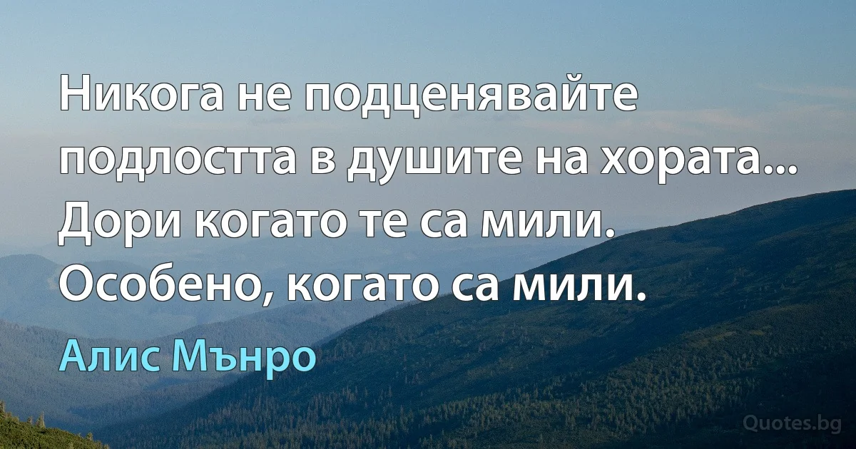 Никога не подценявайте подлостта в душите на хората... Дори когато те са мили. Особено, когато са мили. (Алис Мънро)