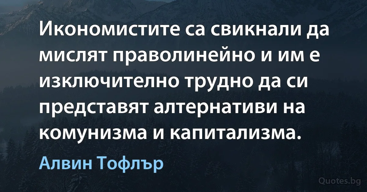 Икономистите са свикнали да мислят праволинейно и им е изключително трудно да си представят алтернативи на комунизма и капитализма. (Алвин Тофлър)